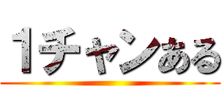 １チャンある ()