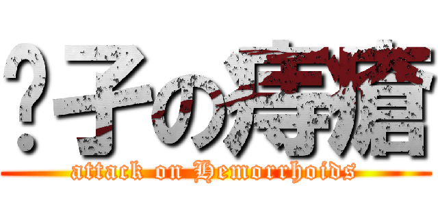 孓孑の痔瘡 (attack on Hemorrhoids)