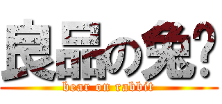 良品の兔姬 (bear on rabbit)