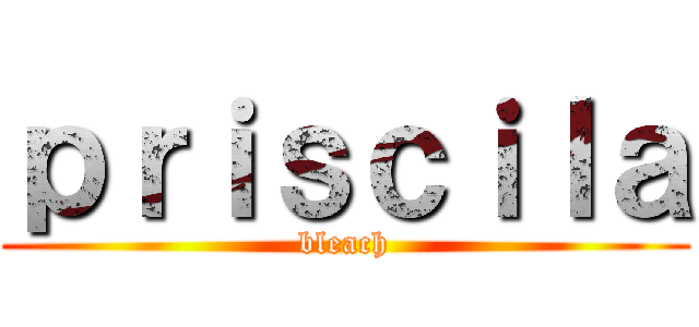 ｐｒｉｓｃｉｌａ (bleach)