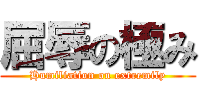 屈辱の極み (Humiliation on extremily)