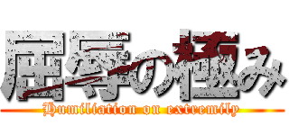 屈辱の極み (Humiliation on extremily)