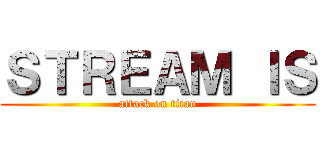 ＳＴＲＥＡＭ ＩＳ (attack on titan)