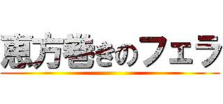 恵方巻きのフェラ ()