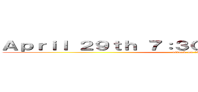 Ａｐｒｉｌ ２９ｔｈ ７：３０  Ｗａｔｓｏｎ Ｈａｌｌ (attack on titan)