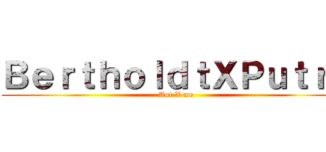 ＢｅｒｔｈｏｌｄｔＸＰｕｔｒａ (Aot X me)