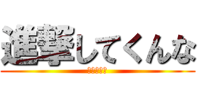 進撃してくんな (も〜疲れた)