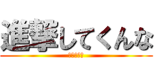 進撃してくんな (も〜疲れた)