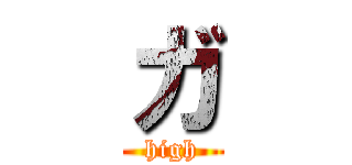 ガ (high)