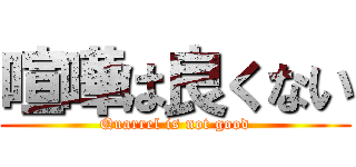 喧嘩は良くない (Quarrel is not good)
