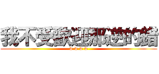 我不受歡迎那逆的錯 (w w w w)