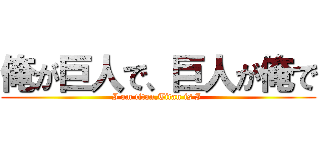 俺が巨人で、巨人が俺で (I am titan,Titan is I )