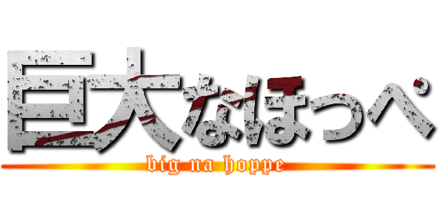 巨大なほっぺ (big na hoppe)