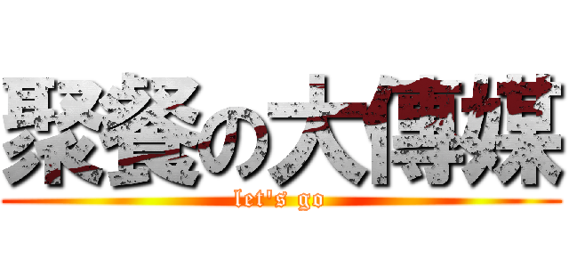 聚餐の大傳媒 (let\'s go)