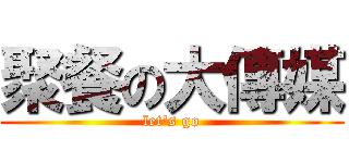 聚餐の大傳媒 (let\'s go)