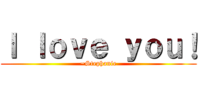 Ｉ ｌｏｖｅ ｙｏｕ！ (~Stephanie)