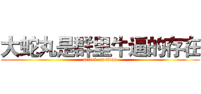大蛇丸是群里牛逼的存在 (attack on titan)