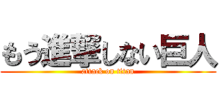 もう進撃しない巨人 (attack on titan)