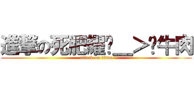 進撃の死肥耀ˊ＿＞ˋ牛肉 (attack on titan)