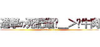 進撃の死肥耀ˊ＿＞ˋ牛肉 (attack on titan)