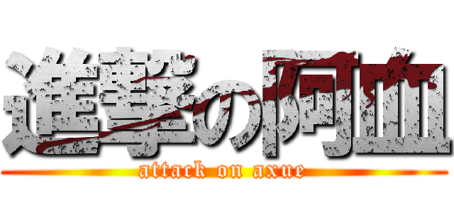 進撃の阿血 (attack on axue)