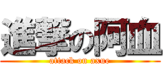 進撃の阿血 (attack on axue)