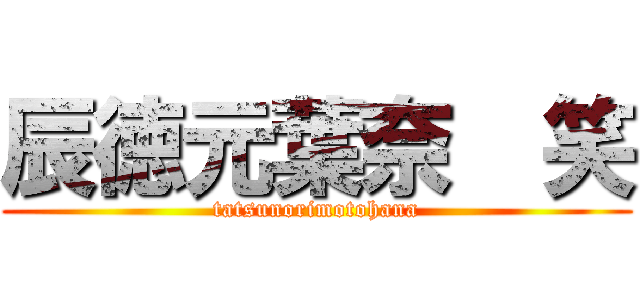 辰徳元葉奈  笑 (tatsunorimotohana)