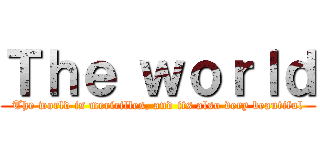 Ｔｈｅ ｗｏｒｌｄ (The world is mericilles, and its also very beautiful)