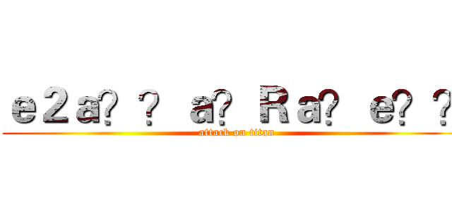 ｅ２ａ？？ａ？Ｒａ？ｅ？？ (attack on titan)