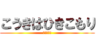 こうきはひきこもり (クソニート)