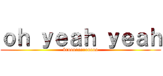 ｏｈ ｙｅａｈ ｙｅａｈ (broooooooooooo)