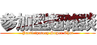 参加型超雑談 (Participatory Super Chat)