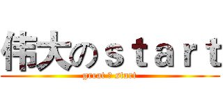伟大のｓｔａｒｔ (great の start)