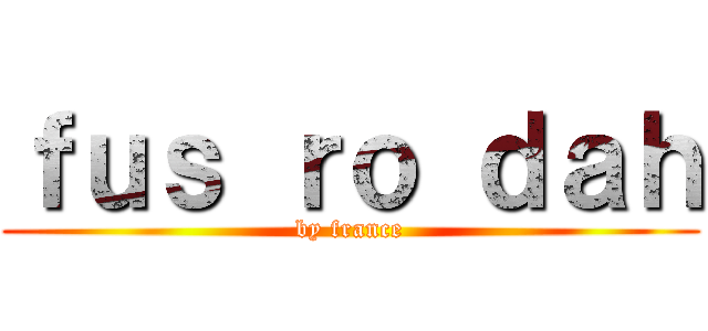 ｆｕｓ ｒｏ ｄａｈ (by france)