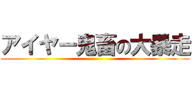 アイヤー鬼畜の大暴走 ()