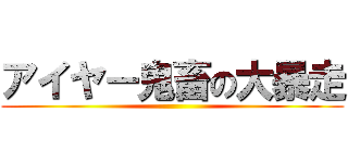 アイヤー鬼畜の大暴走 ()