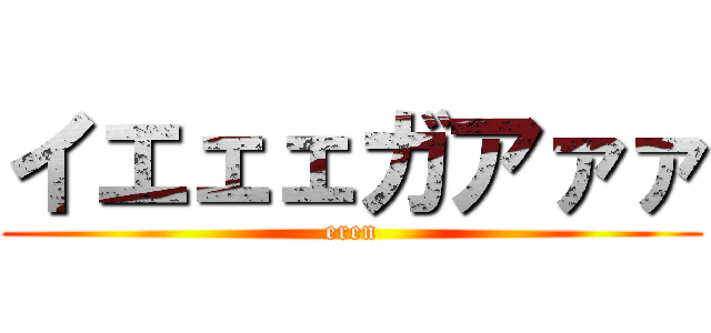 イエェェガアァァ (eren)