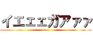 イエェェガアァァ (eren)