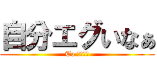 自分エグいなぁ (To 吉田育弘)