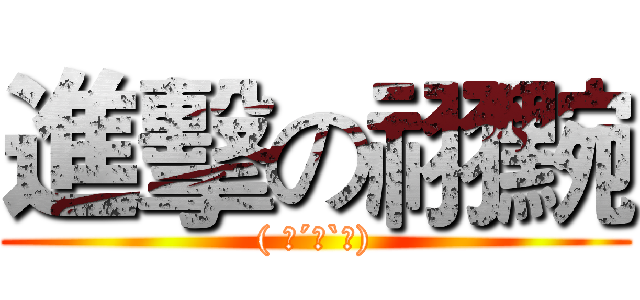 進擊の祤黦 (( ♥´∀`♥))