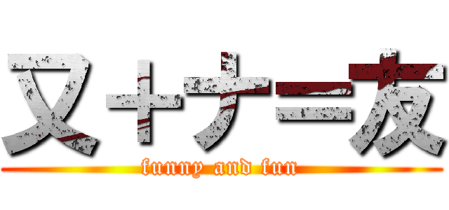 又＋ナ＝友 (funny and fun)