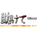 助けてー (help me)