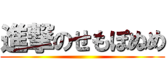 進撃のせもぽぬめ ()