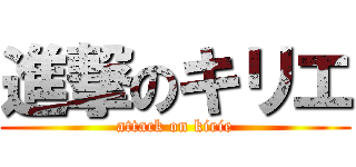 進撃のキリエ (attack on kirie)