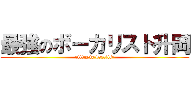 最強のボーカリスト升岡 (ultimate vocalist)