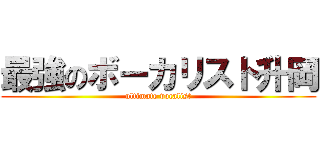 最強のボーカリスト升岡 (ultimate vocalist)