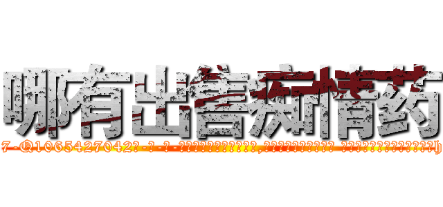 哪有出售痴情药 (哪有出售痴情药【电-话151x68344x817-Q1065427042元-吉-药-业】我们做的是长期生意,靠的是老客户长期支持 哪有出售痴情药在发表了一篇http://sngk.net/rhY707

参考消息网我们做的是长期生意,靠的是老客户长期支持也许我们早该意识到，就连鲍勃·霍斯金斯（金球奖戏剧类电影男主角 
)