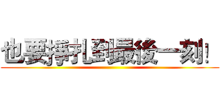 也要掙扎到最後一刻！ ()
