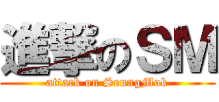 進撃のＳＭ (attack on SeungMok)
