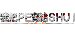 我把ＰＥ賣給ＳＨＵＩ (who will mai PE)